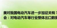 美对我国电动汽车进一步加征关税？中国机电产品进出口商会：对电动汽车等行业整体出口数据不会产生较大影响