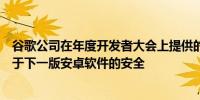 谷歌公司在年度开发者大会上提供的预览显示谷歌公司侧重于下一版安卓软件的安全