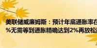 美联储威廉姆斯：预计年底通胀率在2%低位区间明年约为2%无需等到通胀精确达到2%再放松政策