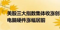 美股三大指数集体收涨创历史新高 半导体、电脑硬件涨幅居前