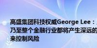 高盛集团科技权威George Lee：人工智能（AI）将对高盛乃至整个金融行业都将产生深远的影响但同时还需通过人力来控制风险