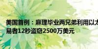 美国首例：麻理毕业两兄弟利用以太坊漏洞“打劫”加密交易者12秒盗窃2500万美元