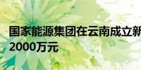 国家能源集团在云南成立新能源公司注册资本2000万元