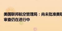 美国联邦航空管理局：尚未批准美联航机队和航线扩展请求审查仍在进行中