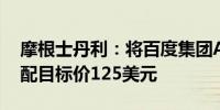 摩根士丹利：将百度集团ADR评级下调至平配目标价125美元