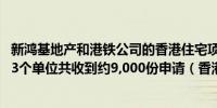 新鸿基地产和港铁公司的香港住宅项目获超额认购逾41倍213个单位共收到约9,000份申请（香港经济日报）