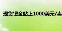 现货钯金站上1000美元/盎司日内涨0.89%