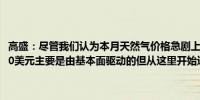 高盛：尽管我们认为本月天然气价格急剧上涨至超过每百万英热单位2.50美元主要是由基本面驱动的但从这里开始进一步的价格上涨空间有限