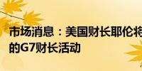 市场消息：美国财长耶伦将出席在意大利举办的G7财长活动