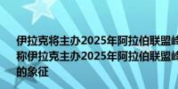 伊拉克将主办2025年阿拉伯联盟峰会伊拉克总理办公室声明称伊拉克主办2025年阿拉伯联盟峰会是对阿拉伯一体化承诺的象征