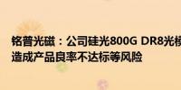 铭普光磁：公司硅光800G DR8光模块仍存在因批量化生产造成产品良率不达标等风险