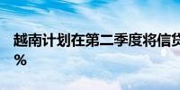 越南计划在第二季度将信贷增长加快至5%-6%