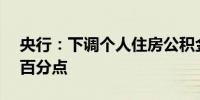 央行：下调个人住房公积金贷款利率0.25个百分点