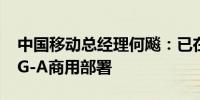 中国移动总经理何飚：已在100个城市推进5G-A商用部署