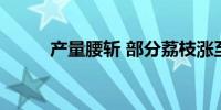 产量腰斩 部分荔枝涨至70元一斤