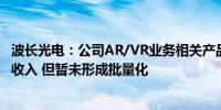 波长光电：公司AR/VR业务相关产品已经形成了一部分营业收入 但暂未形成批量化