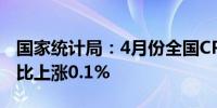 国家统计局：4月份全国CPI同比上涨0.3%环比上涨0.1%