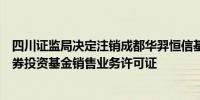 四川证监局决定注销成都华羿恒信基金销售有限公司公募证券投资基金销售业务许可证