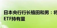 日本央行行长植田和男：将根据市场价值处置ETF持有量