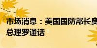 市场消息：美国国防部长奥斯汀与斯洛伐克副总理罗通话