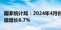 国家统计局：2024年4月份规模以上工业增加值增长6.7%