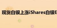 现货白银上涨iShares白银ETF创三年多新高