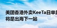 美团香港外卖KeeTa日单量峰值破10万中东将是出海下一站