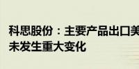 科思股份：主要产品出口美国适用的关税水平未发生重大变化