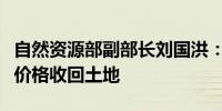 自然资源部副部长刘国洪：将支持地方以合理价格收回土地