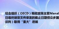 经合组织（OECD）税收政策主管Manal Corwin：虽然错过了3月31日最终敲定文件草案的截止日期但众多国家围绕全球税收条约协议（的谈判）取得“重大”进展