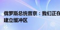 俄罗斯总统普京：我们正在特别军事行动区域建立缓冲区