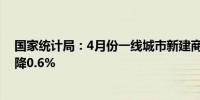 国家统计局：4月份一线城市新建商品住宅销售价格环比下降0.6%