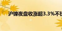 沪镍夜盘收涨超3.3%不锈钢涨超1.2%