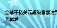 全球千亿美元超级富豪达到15位 数量之高创下纪录