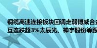 铜缆高速连接板块回调走弱博威合金跌超6%创益通、兆龙互连跌超3%太辰光、神宇股份等跟跌