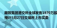 趣致集团港交所全球发售1970万股发售价不超过29.7港元预计5月27日交易所上市买卖