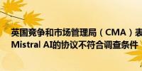 英国竞争和市场管理局（CMA）表示微软和法国初创公司Mistral AI的协议不符合调查条件