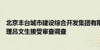 北京丰台城市建设综合开发集团有限公司党委委员、副总经理吕文生接受审查调查