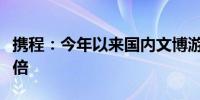 携程：今年以来国内文博游订单同比增长超一倍