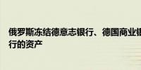 俄罗斯冻结德意志银行、德国商业银行和意大利联合信贷银行的资产