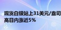 现货白银站上31美元/盎司关口续刷11年来新高日内涨近5%