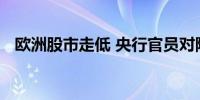 欧洲股市走低 央行官员对降息预期泼冷水