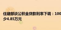 住建部谈公积金贷款利率下调：100万贷款30年 总利息将减少4.85万元