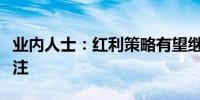 业内人士：红利策略有望继续受到市场广泛关注