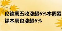 伦镍周五收涨超6%本周累涨超11%伦铜和伦锡本周也涨超6%