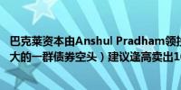 巴克莱资本由Anshul Pradham领投的策略师们（华尔街最大的一群债券空头）建议逢高卖出10年期美国国债