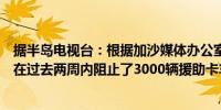 据半岛电视台：根据加沙媒体办公室的一份声明以色列军队在过去两周内阻止了3000辆援助卡车进入加沙