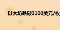 以太坊跌破3100美元/枚日内跌0.74%