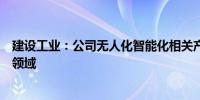 建设工业：公司无人化智能化相关产品主要应用于国防军事领域