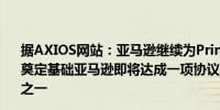 据AXIOS网站：亚马逊继续为Prime在体育流媒体上的地位奠定基础亚马逊即将达成一项协议成为NBA的三个合作伙伴之一